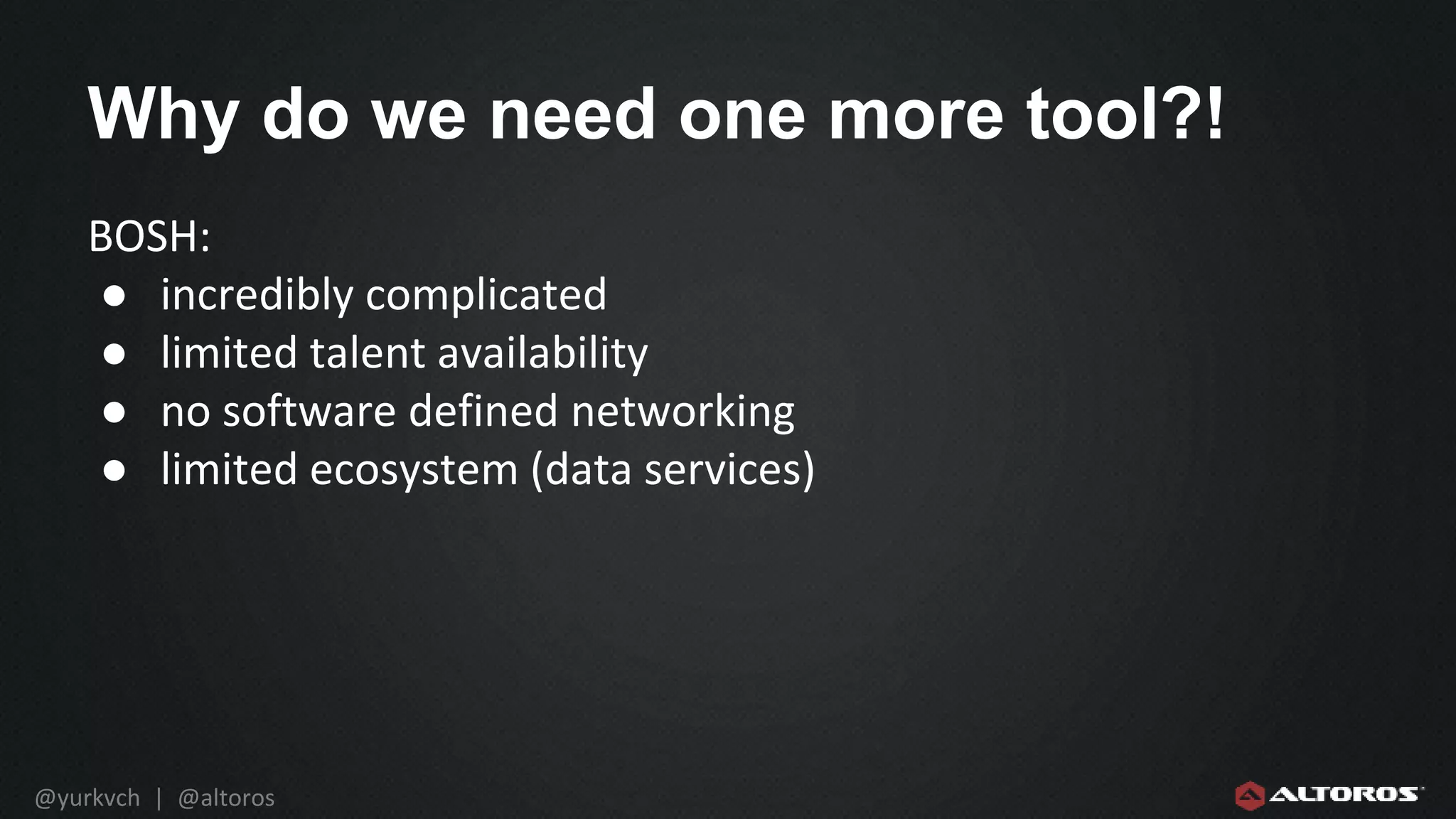 @yurkvch | @altoros
Why do we need one more tool?!
BOSH:
● incredibly complicated
● limited talent availability
● no software defined networking
● limited ecosystem (data services)
 
