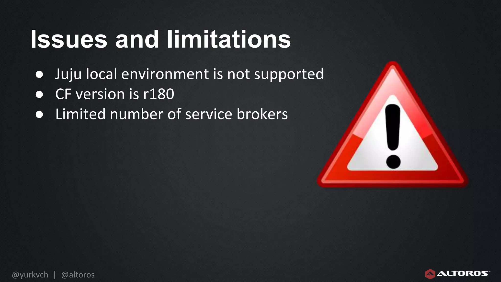 @yurkvch | @altoros
Issues and limitations
● Juju local environment is not supported
● CF version is r180
● Limited number of service brokers
 