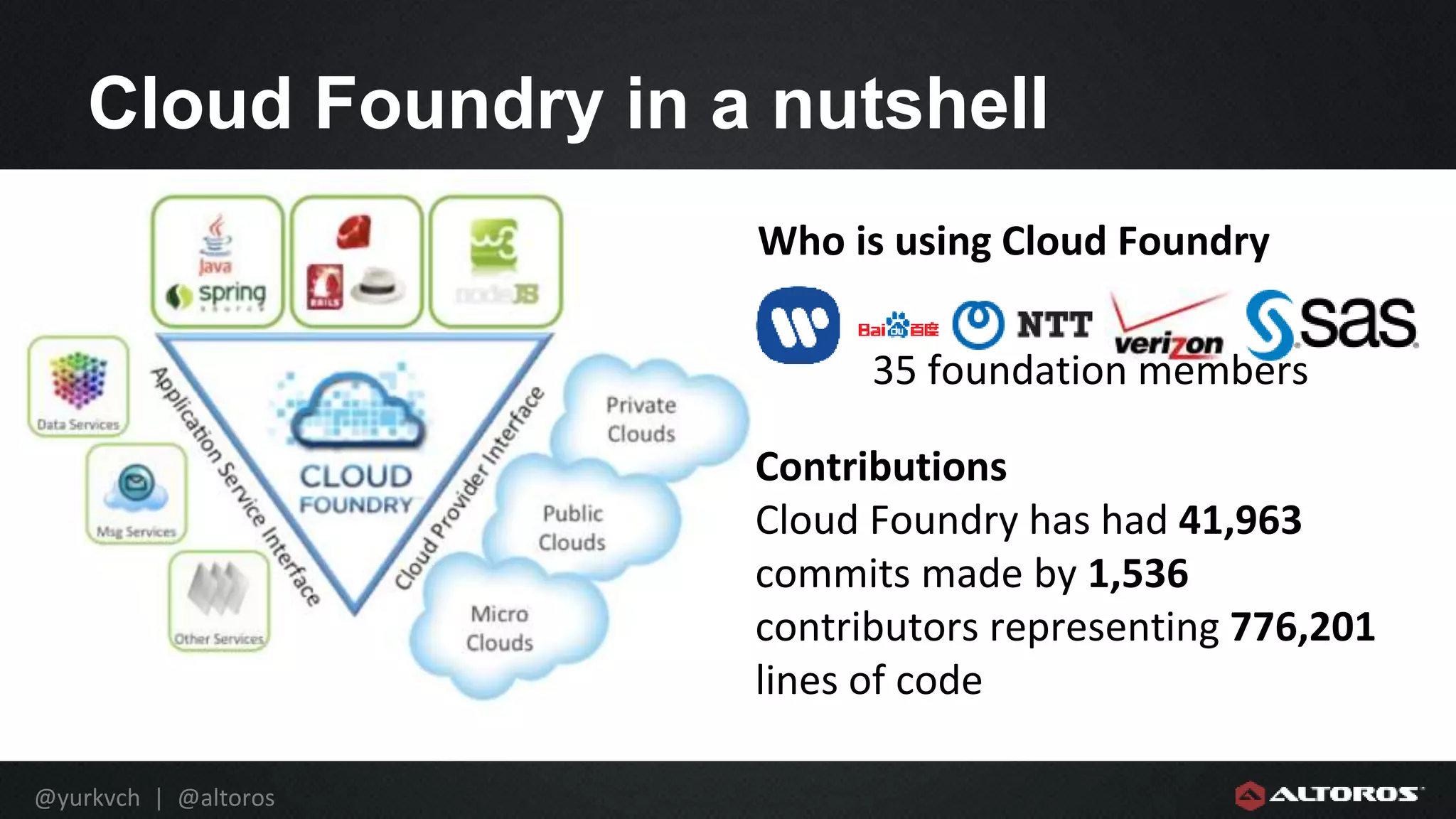 @yurkvch | @altoros
Cloud Foundry in a nutshell
Who is using Cloud Foundry
35 foundation members
Contributions
Cloud Foundry has had 41,963
commits made by 1,536
contributors representing 776,201
lines of code
 