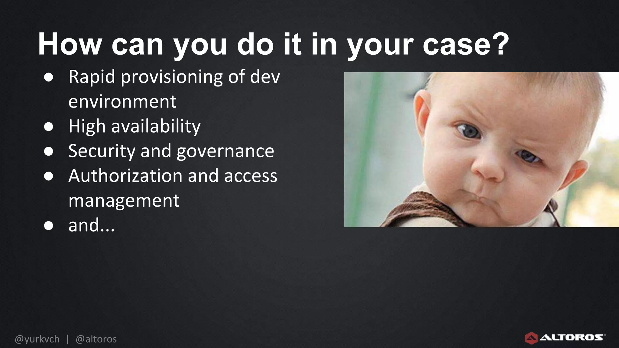 @yurkvch | @altoros
How can you do it in your case?
● Rapid provisioning of dev
environment
● High availability
● Security and governance
● Authorization and access
management
● and...
 