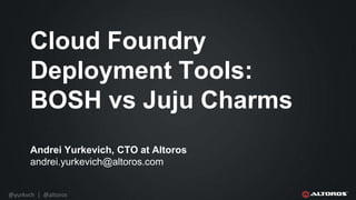 @yurkvch | @altoros
Cloud Foundry
Deployment Tools:
BOSH vs Juju Charms
Andrei Yurkevich, CTO at Altoros
andrei.yurkevich@altoros.com
 
