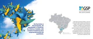 A GSP nasceu em Ourinhos, São Paulo, e iniciou sua
                                                                jornada pelas cidades da região, logo estendendo sua
          De Ourinhos a                                            atuação a outras cidades do interior de São Paulo.

       Florianópolis, de                                         A qualidade e a aceitação de seus empreendimentos
                                                                   fizeram com que a GSP ultrapassasse as divisas do
 Uberlândia a Londrina,                                       estado e se tornasse uma empresa de atuação nacional.
de Vitória a Cuiabá, não                                            Hoje a GSP está presente em mais de 60 cidades,

existem fronteiras para                                         e os seus limites não param por aí. Onde houver uma

  empreendimentos de       Empreendimentos lançados
                                                                boa possibilidade para erguer um empreendimento de
                                                                 qualidade, a GSP estará lá com o mesmo padrão que
              qualidade.   Empreendimentos a serem lançados
                                                                              a tornou líder em loteamentos no País.
 