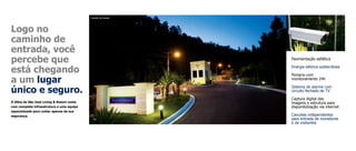 Guarita de acesso




Logo no
caminho de
entrada, você
percebe que                                                     Pavimentação asfáltica


está chegando                                                   Energia elétrica subterrânea

                                                                Portaria com
a um lugar                                                      monitoramento 24h


único e seguro.
                                                                Sistema de alarme com
                                                                circuito fechado de tV

                                                                Captura digital das
O Altos de São José Living & Resort conta                       imagens e estrutura para
com completa infraestrutura e uma equipe                        disponibilização via internet
especializada para cuidar apenas da sua
segurança.                                                      Cancelas independentes
                                                                para entrada de moradores
                                                                e de visitantes
 