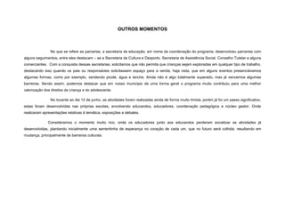 OUTROS MOMENTOS



               No que se refere as parcerias, a secretaria de educação, em nome da coordenação do programa, desenvolveu parcerias com
alguns seguimentos, entre eles destacam – se a Secretaria de Cultura e Desporto, Secretaria de Assistência Social, Conselho Tutelar e alguns
comerciantes. Com a conquista dessas secretarias, solicitamos que não permita que crianças sejam exploradas em qualquer tipo de trabalho,
destacando isso quando os pais ou responsáveis solicitassem espaço para a venda, haja vista, que em alguns eventos presenciávamos
algumas formas, como por exemplo, vendendo picolé, água e lanche. Ainda não é algo totalmente superado, mas já vencemos algumas
barreiras. Sendo assim, podemos destacar que em nosso município de uma forma geral o programa muito contribuiu para uma melhor
valorização dos direitos da criança e do adolescente.

               No tocante ao dia 12 de junho, as atividades foram realizadas ainda de forma muito tímida, porém já foi um passo significativo,
estas foram desenvolvidas nas próprias escolas, envolvendo educandos, educadores, coordenação pedagógica e núcleo gestor. Onde
realizaram apresentações relativas à temática, exposições e debates.

              Consideramos o momento muito rico, onde os educadores junto aos educandos perderam socializar as atividades já
desenvolvidas, plantando inicialmente uma sementinha de esperança no coração de cada um, que no futuro será colhida, resultando em
mudança, principalmente de barreiras culturais.
 