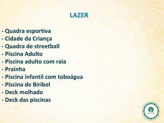 LAZER
- Quadra esportiva
- Cidade da Criança
- Quadra de streetball
- Piscina Adulto
- Piscina adulto com raia
- Prainha
- Piscina infantil com toboágua
- Piscina de Biribol
- Deck molhado
- Deck das piscinas

 