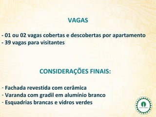 VAGAS
- 01 ou 02 vagas cobertas e descobertas por apartamento
- 39 vagas para visitantes

CONSIDERAÇÕES FINAIS:
- Fachada revestida com cerâmica
- Varanda com gradil em alumínio branco
- Esquadrias brancas e vidros verdes

 