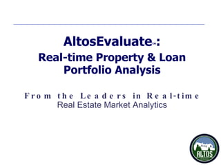 From the Leaders in Real-time AltosEvaluate TM : Real-time Property & Loan Portfolio Analysis Real Estate Market Analytics  