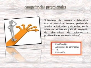 “Interviene de manera colaborativa
con la comunidad escolar, padres de
familia, autoridades y docentes, en la
toma de decisiones y en el desarrollo
de alternativas de solución a
problemáticas socioeducativas”
• Planificación
• Ambientes de aprendizaje
• Tic
• Evaluación
 