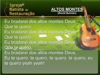 ALTOS MONTES(David Quinlan)Eu bradarei dos altos montes Deus,Que te quero.Eu bradarei dos altos montes Deus,Que te quero.Eu bradarei dos altos montes Deus,Que te quero.Eu bradarei dos altos montes Deus,Eu te quero, te quero, te quero, te quero, eu te quero yeah yeah!