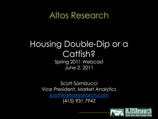 Altos ResearchHousing Double-Dip or a Catfish?Spring 2011 WebcastJune 2, 2011 Scott Sambucci Vice President, Market Analytics scott@altosresearch.com (415) 931 7942 