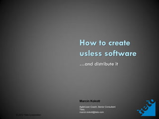 How to create
                           usless software
                           …and distribute it




                           Marcin Kokott
                           Agile/Lean Coach, Senior Consultant
                           Tieto,
                           marcin.kokott@tieto.com
© 2012 Tieto Corporation
 