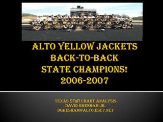 ALTO YELLOW JACKETS BACK-TO-BACK STATE CHAMPIONS! 2006-2007 Texas STaR Chart Analysis David Gresham JR. dgresham@alto.esc7.net 