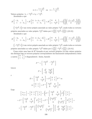 , =
1 +
p
5
2
ou =
1
p
5
2
.
Valores próprios: 1 = 1+
p
5
2
e 2 = 1
p
5
2
.
Atendendo a que
N 1 1
1 1 1
= N
0 1 + 1
2
1
1 1 1
= N
0 0
1 1
p
5
2
= L
(
1 +
p
5
2
; 1
!)!
1+
p
5
2
; 1 é um vector próprio associado ao valor próprio 1+
p
5
2
, sendo todos os vectores
próprios associados ao valor próprio 1+
p
5
2
dados por L
n
1+
p
5
2
; 1
o
n f(0; 0)g.
Atendendo a que
N 2 1
1 1 2
= N
0 1 + 2
2
2
1 1 2
= N
0 0
1 1+
p
5
2
= L
(
1 +
p
5
2
; 1
!)!
1+
p
5
2
; 1 é um vector próprio associado ao valor próprio 1
p
5
2
, sendo todos os vectores
próprios associados ao valor próprio 1
p
5
2
dados por L
n
1+
p
5
2
; 1
o
n f(0; 0)g.
Como existe uma base de R2
formada só por vectores próprios (os dois valores próprios
são distintos logo os vectores próprios correspondentes são linearmente independentes) então
a matriz
0 1
1 1
é diagonalizável. Assim, fazendo
P 1
=
1+
p
5
2
1+
p
5
2
1 1
tem-se
P =
" p
5
5
5+
p
5
10p
5
5
5
p
5
10
#
e
D =
"
1+
p
5
2
0
0 1
p
5
2
#
= P
0 1
1 1
P 1
,
,
0 1
1 1
= P 1
"
1+
p
5
2
0
0 1
p
5
2
#
P.
Logo
vn+1
vn+2
=
0 1
1 1
n
1
1
= P 1
"
1+
p
5
2
0
0 1
p
5
2
#
P
!n
1
1
=
= P 1
"
1+
p
5
2
0
0 1
p
5
2
#n
P
1
1
= P 1
2
4
1+
p
5
2
n
0
0 1
p
5
2
n
3
5 P
1
1
=
=
1+
p
5
2
1+
p
5
2
1 1
2
4
1+
p
5
2
n
0
0 1
p
5
2
n
3
5
" p
5
5
5+
p
5
10p
5
5
5
p
5
10
#
1
1
=
108
 