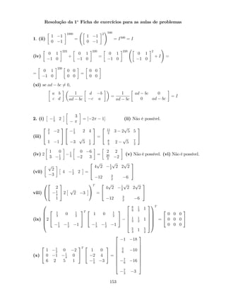 Resolução da 1a
Ficha de exercícios para as aulas de problemas
1. (ii)
1 1
0 1
1000
=
1 1
0 1
2
!500
= I500
= I
(iv)
0 1
1 0
222
+
0 1
1 0
220
=
0 1
1 0
220
0 1
1 0
2
+ I
!
=
=
0 1
1 0
220
0 0
0 0
=
0 0
0 0
(xi) se ad bc 6= 0,
a b
c d
1
ad bc
d b
c a
=
1
ad bc
ad bc 0
0 ad bc
= I
2. (i) 1
3
2
3
= [ 2 1] (ii) Não é possível.
(iii)
2
4
3
2
2
1 1
3
5
2
4
1
3
2 4
3
p
5 1
2
3
5 =
2
4
11
2
3 2
p
5 5
8
3
2
p
5 7
2
3
5
(iv) 2
1 0
3 1
2
1
3
0 6
2 3
=
2 2
20
3
2
(v) Não é possível. (vi) Não é possível.
(vii)
p
2
3
4 1
2
2 =
2
4
4
p
2 1
2
p
2 2
p
2
12 3
2
6
3
5
viii)
0
@
2
4
2
1
4
1
3
5 2
p
2 3
1
A
T
=
2
4
4
p
2 1
2
p
2 2
p
2
12 3
2
6
3
5
(ix)
0
B
B
B
B
@
2
2
4
1
3
0 1
2
1
3
1
2
1
3
5
T 2
4
1 0 1
2
1
3
1
2
1
3
5
2
6
6
6
6
4
8
9
1
3
1
1
3
1
2
1
5
3
1 5
2
3
7
7
7
7
5
1
C
C
C
C
A
T
=
2
4
0 0 0
0 0 0
0 0 0
3
5
(x)
2
4
1 1
2
0 2
0 1 1
4
0
6 2 5 1
3
5
T 2
4
1 0
2 4
1
3
3
3
5 =
2
6
6
6
6
6
6
6
6
4
1 18
5
6
10
7
6
16
7
3
3
3
7
7
7
7
7
7
7
7
5
153
 