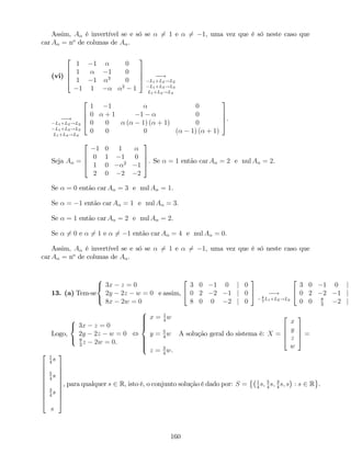 Assim, A é invertível se e só se 6= 1 e 6= 1, uma vez que é só neste caso que
car A = no
de colunas de A .
(vi)
2
6
6
4
1 1 0
1 1 0
1 1 3
0
1 1 2
1
3
7
7
5 !
L1+L2!L2
L1+L3!L3
L1+L4!L4
!
L1+L2!L2
L1+L3!L3
L1+L4!L4
2
6
6
4
1 1 0
0 + 1 1 0
0 0 ( 1) ( + 1) 0
0 0 0 ( 1) ( + 1)
3
7
7
5.
Seja A =
2
6
6
4
1 0 1
0 1 1 0
1 0 2
1
2 0 2 2
3
7
7
5. Se = 1 então car A = 2 e nul A = 2.
Se = 0 então car A = 3 e nul A = 1.
Se = 1 então car A = 1 e nul A = 3.
Se = 1 então car A = 2 e nul A = 2.
Se 6= 0 e 6= 1 e 6= 1 então car A = 4 e nul A = 0.
Assim, A é invertível se e só se 6= 1 e 6= 1, uma vez que é só neste caso que
car A = no
de colunas de A .
13. (a) Tem-se
8
<
:
3x z = 0
2y 2z w = 0
8x 2w = 0
e assim,
2
4
3 0 1 0 j 0
0 2 2 1 j 0
8 0 0 2 j 0
3
5 !8
3
L1+L2!L2
2
4
3 0 1 0 j
0 2 2 1 j
0 0 8
3
2 j
Logo,
8
<
:
3x z = 0
2y 2z w = 0
8
3
z 2w = 0.
,
8
>>>><
>>>>:
x = 1
4
w
y = 5
4
w
z = 3
4
w.
A solução geral do sistema é: X =
2
6
6
4
x
y
z
w
3
7
7
5 =
2
6
6
6
6
6
6
6
6
4
1
4
s
5
4
s
3
4
s
s
3
7
7
7
7
7
7
7
7
5
, para qualquer s 2 R, isto é, o conjunto solução é dado por: S = 1
4
s; 5
4
s; 3
4
s; s : s 2 R .
160
 