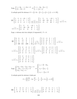 Logo,
x + 2y z + 3w = 3
6z 3w = 3
,
x = 2y 5
2
w + 7
2
z = 1
2
w + 1
2
.
A solução geral do sistema é S = 2s 5
2
t + 7
2
; s; 1
2
t + 1
2
; t : s; t 2 R .
(i)
2
4
1 5 4 13 j 3
3 1 2 5 j 2
2 2 3 4 j 1
3
5 !
3L1+L2!L2
2L1+L3!L3
2
4
1 5 4 13 j 3
0 16 10 44 j 7
0 8 5 22 j 5
3
5 !1
2
L2+L3!L3
!1
2
L2+L3!L3
2
4
1 5 4 13 j 3
0 16 10 44 j 7
0 0 0 0 j 3
2
3
5.
Logo, o sistema não tem solução (é impossível). S = ?.
(j)
2
6
6
4
0 0 2 3 j 4
2 0 6 9 j 7
2 2 5 2 j 4
0 100 150 200 j 50
3
7
7
5 !
L1$L3
1
50
L4!L4
2
6
6
4
2 2 5 2 j 4
2 0 6 9 j 7
0 0 2 3 j 4
0 2 3 4 j 1
3
7
7
5 !
L1+L2!L2
!
L1+L2!L2
2
6
6
4
2 2 5 2 j 4
0 2 1 7 j 3
0 0 2 3 j 4
0 2 3 4 j 1
3
7
7
5 !
L2+L4!L4
2
6
6
4
2 2 5 2 j 4
0 2 1 7 j 3
0 0 2 3 j 4
0 0 2 3 j 4
3
7
7
5 !
L3+L4!L4
!
L3+L4!L4
2
6
6
4
2 2 5 2 j 4
0 2 1 7 j 3
0 0 2 3 j 4
0 0 0 0 j 0
3
7
7
5.
Logo,
8
<
:
2x1 + 2x2 5x3 + 2x4 = 4
2x2 x3 + 7x4 = 3
2x3 + 3x4 = 4
,
8
>>>><
>>>>:
x1 = 19
2
9x4
x2 = 17
4
x4
5
2
x3 = 3
2
x4 + 2
A solução geral do sistema é dada por
S =
19
2
9s;
17
4
s
5
2
;
3
2
s + 2; s : s 2 R :
(k)
2
4
1 2 3 1 j 1
3 1 2 5 j 2
3 6 9 3 j 6
3
5 !
3L1+L2!L2
3L1+L3!L3
2
4
1 2 3 1 j 1
0 5 7 8 j 1
0 0 0 0 j 3
3
5.
163
 