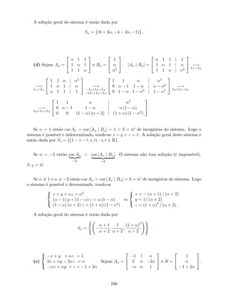 A solução geral do sistema é então dada por
S = f(6 + 3 ; 4 2 ; 1)g :
(d) Sejam A =
2
4
1 1
1 1
1 1
3
5 e B =
2
4
1
2
3
5. [A j B ] =
2
4
1 1 j 1
1 1 j
1 1 j 2
3
5 !
L1$L3
!
L1$L3
2
4
1 1 j 2
1 1 j
1 1 j 1
3
5 !
L1+L2!L2
L1+L3!L3
2
4
1 1 j 2
0 1 1 j 2
0 1 1 2
j 1 3
3
5 !
L2+L3!L3
!
L2+L3!L3
2
4
1 1 j 2
0 1 1 j (1 )
0 0 (1 ) ( + 2) j (1 + ) (1 2
)
3
5.
Se = 1 então car A = car [A j B ] = 1 < 3 = no
de incógnitas do sistema. Logo o
sistema é possível e indeterminado, tendo-se x + y + z = 1. A solução geral deste sistema é
então dada por S1 = f(1 s t; s; t) : s; t 2 Rg.
Se = 2 então car A
| {z }
=2
< car [A j B ]
| {z }
=3
. O sistema não tem solução (é impossível).
S 2 = ?.
Se 6= 1 e 6= 2 então car A = car [A j B ] = 3 = no
de incógnitas do sistema. Logo
o sistema é possível e determinado, tendo-se
8
<
:
x + y + z = 2
( 1) y + (1 ) z = (1 )
(1 ) ( + 2) z = (1 + ) (1 2
)
,
8
<
:
x = ( + 1) = ( + 2)
y = 1= ( + 2)
z = (1 + )2
= ( + 2) .
A solução geral do sistema é então dada por
S =
(
+ 1
+ 2
;
1
+ 2
;
(1 + )2
+ 2
!)
:
(e)
8
<
:
x + y + z = 1
2x + y 2 z =
x + y + z = 1 + 2
Sejam A =
2
4
1 1
2 2
1
3
5 e B =
2
4
1
1 + 2
3
5.
166
 