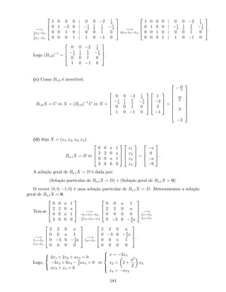 !1
2
L2!L2
1
3
L1!L1
2
6
6
4
1 0 0 0 j 0 0 2 1
3
0 1 2 0 j 1
2
1
2
1
2
1
3
0 0 1 0 j 0 0 1 0
0 0 0 1 j 1 0 1 0
3
7
7
5 !
2L3+L2!L2
2
6
6
4
1 0 0 0 j 0 0 2 1
3
0 1 0 0 j 1
2
1
2
5
2
1
3
0 0 1 0 j 0 0 1 0
0 0 0 1 j 1 0 1 0
3
7
7
5.
Logo (B1;0) 1
=
2
6
6
4
0 0 2 1
3
1
2
1
2
5
2
1
3
0 0 1 0
1 0 1 0
3
7
7
5.
(c) Como B1;0 é invertível,
B1;0X = C , X = (B1;0) 1
C , X =
2
6
6
4
0 0 2 1
3
1
2
1
2
5
2
1
3
0 0 1 0
1 0 1 0
3
7
7
5
2
6
6
4
1
2
3
1
3
7
7
5 =
2
6
6
6
6
6
6
6
6
4
19
3
19
3
3
2
3
7
7
7
7
7
7
7
7
5
:
(d) Seja X = (x1; x2; x3; x4).
Ba;1X = D ,
2
6
6
4
0 0 a 1
2 2 0 a
0 0 a 1
3 0 6 0
3
7
7
5
2
6
6
4
x1
x2
x3
x4
3
7
7
5 =
2
6
6
4
a
0
a
6
3
7
7
5 .
A solução geral de Ba;1X = D é dada por:
(Solução particular de Ba;1X = D) + (Solução geral de Ba;1X = 0).
O vector (0; 0; 1; 0) é uma solução particular de Ba;1X = D. Determinemos a solução
geral de Ba;1X = 0.
Tem-se
2
6
6
4
0 0 a 1
2 2 0 a
0 0 a 1
3 0 6 0
3
7
7
5 !
L1+L3!L3
3
2
L2+L4!L4
2
6
6
4
0 0 a 1
2 2 0 a
0 0 0 0
0 3 6 3
2
a
3
7
7
5 !
L1$L2
L3$L4
!
L1$L2
L3$L4
2
6
6
4
2 2 0 a
0 0 a 1
0 3 6 3
2
a
0 0 0 0
3
7
7
5 !
L2$L3
2
6
6
4
2 2 0 a
0 3 6 3
2
a
0 0 a 1
0 0 0 0
3
7
7
5.
Logo,
8
<
:
2x1 + 2x2 + ax4 = 0
3x2 + 6x3
3
2
ax4 = 0
ax3 + x4 = 0
,
8
>><
>>:
x = 2x3
x2 = 2 +
a2
2
x3
x4 = ax3
184
 