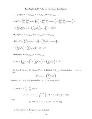 Resolução da 1a
Ficha de exercícios facultativos
1. (i) Sejam A = (aij)m n, B = (bij)n p e C = (cij)p q.
(AB) C =
pP
l=1
nP
k=1
aikbkl clj =
pP
l=1
nP
k=1
aikbkl clj =
nP
k=1
pP
l=1
aikbkl clj =
=
nP
k=1
aik
pP
l=1
bkl clj =
nP
k=1
aik
pP
l=1
bkl clj = A (BC)
(ii) Sejam A = (aij)m n, B = (bij)n p e C = (cij)n p.
A (B + C) =
nP
k=1
aik (bkj + ckj) =
nP
k=1
aikbkj + aikckj =
=
nP
k=1
aikbkj +
nP
k=1
aikckj = AB + AC
(iii) Sejam A = (aij)m n e B = (bij)n p.
(AB)T
=
nP
k=1
aikbkj
T
=
nP
k=1
bkjaik
T
=
nP
k=1
bkiajk = BT
AT
.
2. Seja A 2 Mm n (R) tal que AT
A = 0. Então AT
A (i;i)
= 0, para todo o i = 1; :::; n.
Como
AT
A (i;i)
=
nX
k=1
(aik)2
!
tem-se ai1 = ::: = ain = 0, para todo o i = 1; :::; n. Logo A = 0.
3. Sendo A =
1 2
2 4
, tem-se
(A 5I) u = 0 ,
4 2
2 1
u= 0 , u 2 f(s; 2s) : s 2 Rg .
Logo
fu 6= 0 : Au = 5ug = f(s; 2s) : s 2 Rn f0gg :
4. Para todo o n 2 N, (prova-se por indução)
186
 