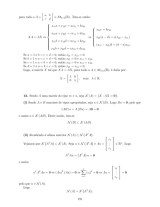 para todo o A =
a b
c d
2 M2 2(R). Tem-se então:
XA = AX ,
8
>>>>>>>><
>>>>>>>>:
x11a + x12c = ax11 + bx21
x21a + x22c = cx11 + dx21
x11b + x12d = ax12 + bx22
x21b + x22d = cx12 + dx22.
,
8
>>>><
>>>>:
x12c = bx21
x21(a d) = c(x22 x11)
(x11 x22)b = (d a)x12.
Se a = 1 e b = c = d = 0, então x21 = x12 = 0.
Se b = 1 e a = c = d = 0, então x21 = 0 e x11 = x22.
Se c = 1 e a = b = d = 0, então x12 = 0 e x11 = x22.
Se d = 1 e a = b = c = 0, então x21 = x12 = 0.
Logo, a matriz X tal que XA = AX; para todo o A 2 M2 2(R), é dada por:
X =
0
0
, com 2 R.
13. Sendo A uma matriz do tipo m n, seja N (A) = fX : AX = 0g.
(i) Sendo A e B matrizes de tipos apropriados, seja u 2 N (B). Logo Bu = 0, pelo que
(AB) u = A (Bu) = A0 = 0
e assim u 2 N (AB). Deste modo, tem-se
N (B) N (AB) .
(ii) Atendendo à alínea anterior N (A) N AT
A .
Vejamos que N AT
A N (A). Seja u 2 N AT
A e Au =
2
6
4
v1
...
vn
3
7
5 2 Rn
. Logo
AT
Au = AT
A u = 0
e assim
uT
AT
Au = 0 , (Au)T
(Au) = 0 ,
nX
i=1
(vi)2
= 0 , Au =
2
6
4
v1
...
vn
3
7
5 = 0
pelo que u 2 N (A).
Logo
N (A) = N AT
A .
191
 