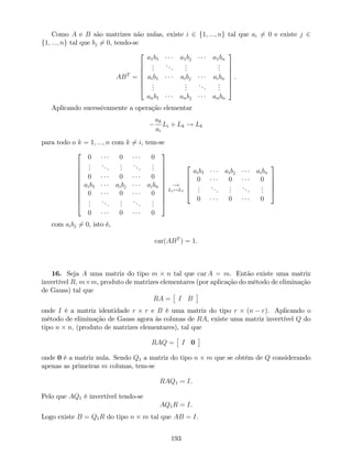 Como A e B são matrizes não nulas, existe i 2 f1; :::; ng tal que ai 6= 0 e existe j 2
f1; :::; ng tal que bj 6= 0, tendo-se
ABT
=
2
6
6
6
6
6
4
a1b1 a1bj a1bn
...
...
...
...
aib1 aibj aibn
...
...
...
...
anb1 anbj anbn
3
7
7
7
7
7
5
.
Aplicando sucessivamente a operação elementar
ak
ai
Li + Lk ! Lk
para todo o k = 1; :::; n com k 6= i, tem-se
2
6
6
6
6
6
6
6
6
6
4
0 0 0
...
...
...
...
...
0 0 0
aib1 aibj aibn
0 0 0
...
...
...
...
...
0 0 0
3
7
7
7
7
7
7
7
7
7
5
!
Li$L1
2
6
6
6
4
aib1 aibj aibn
0 0 0
...
...
...
...
...
0 0 0
3
7
7
7
5
com aibj 6= 0, isto é,
car(ABT
) = 1:
16. Seja A uma matriz do tipo m n tal que car A = m. Então existe uma matriz
invertível R, m m, produto de matrizes elementares (por aplicação do método de eliminação
de Gauss) tal que
RA = I B
onde I é a matriz identidade r r e B é uma matriz do tipo r (n r). Aplicando o
método de eliminação de Gauss agora às colunas de RA, existe uma matriz invertível Q do
tipo n n; (produto de matrizes elementares), tal que
RAQ = I 0
onde 0 é a matriz nula. Sendo Q1 a matriz do tipo n m que se obtém de Q considerando
apenas as primeiras m colunas, tem-se
RAQ1 = I.
Pelo que AQ1 é invertível tendo-se
AQ1R = I.
Logo existe B = Q1R do tipo n m tal que AB = I.
193
 