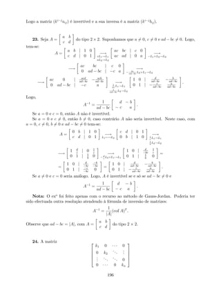 Logo a matriz (ki j
aij) é invertível e a sua inversa é a matriz (ki j
bij).
23. Seja A =
a b
c d
do tipo 2 2. Suponhamos que a 6= 0, c 6= 0 e ad bc 6= 0. Logo,
tem-se:
A =
a b j 1 0
c d j 0 1
!
cL1!L1
aL2!L2
ac bc j c 0
ac ad j 0 a
!
L1+L2!L2
!
ac bc j c 0
0 ad bc j c a
!
bc
ad bc
L2+L1!L2
!
ac 0 j acd
ad bc
acb
ad bc
0 ad bc j c a
!1
ac
L1!L1
1
ad bc
L2!L2
1 0 j d
ad bc
b
ad bc
0 1 j c
ad bc
a
ad bc
.
Logo,
A 1
=
1
ad bc
d b
c a
.
Se a = 0 e c = 0, então A não é invertível.
Se a = 0 e c 6= 0, então b 6= 0, caso contrário A não seria invertível. Neste caso, com
a = 0, c 6= 0, b 6= 0 e ad bc 6= 0 tem-se:
A =
0 b j 1 0
c d j 0 1
!
L1 !L2
c d j 0 1
0 b j 1 0
!1
c
L1!L1
1
b
L2!L2
!
1 d
c
j 0 1
c
0 1 j 1
b
0
!
d
c
L2+L1!L1
1 0 j d
bc
1
c
0 1 j 1
b
0
=
=
1 0 j d
bc
b
bc
0 1 j c
bc
0
=
1 0 j d
ad bc
b
ad bc
0 1 j c
ad bc
a
ad bc
.
Se a 6= 0 e c = 0 seria análogo. Logo, A é invertível se e só se ad bc 6= 0 e
A 1
=
1
ad bc
d b
c a
.
Nota: O exo
foi feito apenas com o recurso ao método de Gauss-Jordan. Poderia ter
sido efectuada outra resolução atendendo à fórmula de inversão de matrizes:
A 1
=
1
jAj
(cof A)T
.
Observe que ad bc = jAj, com A =
a b
c d
do tipo 2 2.
24. A matriz 2
6
6
6
4
k1 0 0
0 k2
...
...
...
... ... 0
0 0 kn
3
7
7
7
5
196
 