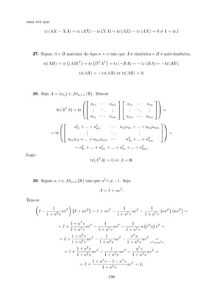 uma vez que
tr (AX XA) = tr (AX) tr (XA) = tr (AX) tr (AX) = 0 6= 1 = tr I
27. Sejam A e B matrizes do tipo n n tais que A é simétrica e B é anti-simétrica.
tr(AB) = tr (AB)T
= tr BT
AT
= tr ( BA) = tr (BA) = tr(AB):
tr(AB) = tr(AB) , tr(AB) = 0:
28. Seja A = (aij) 2 Mm n (R). Tem-se
tr(AT
A) = tr
0
B
@
2
6
4
a11 am1
...
...
...
a1n amn
3
7
5
2
6
4
a11 a1n
...
...
...
am1 amn
3
7
5
1
C
A =
= tr
0
B
@
2
6
4
a2
11 + ::: + a2
m1 a11a1n + ::: + am1amn
...
...
...
a1na11 + ::: + amnam1 a2
1n + ::: + a2
mn
3
7
5
1
C
A =
= a2
11 + ::: + a2
m1 + ::: + a2
1n + ::: + a2
mn.
Logo
tr(AT
A) = 0 , A = 0:
29. Sejam u; v 2 Mn 1 (R) tais que uT
v 6= 1. Seja
A = I + uvT
.
Tem-se
I
1
1 + uT v
uvT
I + uvT
= I + uvT 1
1 + uT v
uvT 1
1 + uT v
uvT
uvT
=
= I +
1 + uT
v
1 + uT v
uvT 1
1 + uT v
uvT 1
1 + uT v
u vT
u vT
=
= I +
1 + uT
v
1 + uT v
uvT 1
1 + uT v
uvT vT
u
1 + uT v
uvT
=
vT u=uT v
= I +
1 + uT
v
1 + uT v
uvT 1
1 + uT v
uvT uT
v
1 + uT v
uvT
=
= I +
1 + uT
v 1 uT
v
1 + uT v
uvT
= I.
198
 