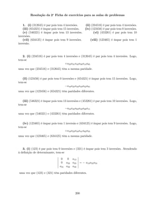 Resolução da 2a
Ficha de exercícios para as aulas de problemas
1. (i) (312645) é par pois tem 4 inversões. (ii) (234516) é par pois tem 4 inversões.
(iii) (654321) é ímpar pois tem 15 inversões. (iv) (123456) é par pois tem 0 inversões.
(v) (546321) é ímpar pois tem 13 inversões. (vi) (453261) é par pois tem 10
inversões.
(vii) (634125) é ímpar pois tem 9 inversões. (viii) (123465) é ímpar pois tem 1
inversão.
2. (i) (234516) é par pois tem 4 inversões e (312645) é par pois tem 4 inversões. Logo,
tem-se
+a23a31a42a56a14a65
uma vez que (234516) e (312645) têm a mesma paridade.
(ii) (123456) é par pois tem 0 inversões e (654321) é ímpar pois tem 15 inversões. Logo,
tem-se
a16a25a34a43a52a61
uma vez que (123456) e (654321) têm paridades diferentes.
(iii) (546321) é ímpar pois tem 13 inversões e (453261) é par pois tem 10 inversões. Logo,
tem-se
a54a45a63a32a26a11
uma vez que (546321) e (453261) têm paridades diferentes.
(iv) (123465) é ímpar pois tem 1 inversão e (634125) é ímpar pois tem 9 inversões. Logo,
tem-se
+a16a23a34a41a62a55
uma vez que (123465) e (634125) têm a mesma paridade.
3. (i) (123) é par pois tem 0 inversões e (321) é ímpar pois tem 3 inversões. Atendendo
à de…nição de determinante, tem-se
0 0 a13
0 a22 a23
a31 a32 a33
= a13a22a31
uma vez que (123) e (321) têm paridades diferentes.
200
 
