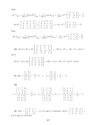 Logo,
A 1
(2;2)
=
1
det A
(cof A)T
(2;2)
=
1
det A
(cof A)(2;2) =
1
30
( 1)2+2
3 0 2
0 2 0
3 0 2
=
4
5
.
det B =
1 0 0 2
4 0 1 0
0 1 0 3
0 1 2 2
=
1 0 0 2
0 0 1 8
0 1 0 3
0 0 2 1
= ( 1)( 1)1+1
0 1 8
1 0 3
0 2 1
= 17.
Logo,
B 1
(2;3)
=
1
det B
(cof B)T
(2;3)
=
1
det B
(cof B)(3;2) =
1
17
( 1)3+2
1 0 2
4 1 0
0 2 2
=
14
17
.
(ii) det (A + B) = det
2
6
6
4
4 2 0 4
3 0 1 3
0 10 2 3
3 2 2 4
3
7
7
5 = 134 6= 47 = 30 17 = det A +
det B
det (A B) = det
2
6
6
4
2 2 0 0
5 0 1 3
0 8 2 3
3 0 2 0
3
7
7
5 = 138 6= 13 = 30 + 17 = det A det B
11. (i) x =
1 3
3 7
2 3
5 7
=
2
1
= 2 e y =
2 1
5 3
2 3
5 7
=
1
1
= 1
(ii)
x =
1 1 0
1 0 1
1 2 2
1 1 0
2 0 1
1 2 2
=
5
5
= 1; y =
1 1 0
2 1 1
1 1 2
1 1 0
2 0 1
1 2 2
= 0 e z =
1 1 1
2 0 1
1 2 1
1 1 0
2 0 1
1 2 2
=
5
5
= 1
12. det C =
1 0 1
2 3 2
0 1 2
= 6 6= 0, logo C é invertível. det D =
9 8 1
7 3 0
2 0 0
=
6 6= 0, logo D é invertível.
207
 