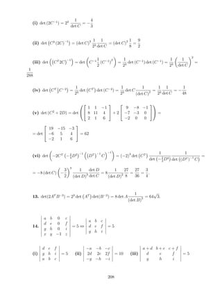(i) det (2C 1
) = 23 1
det C
=
4
3
(ii) det C3
(2C) 1
= (det C)3 1
23
1
det C
= (det C)2 1
8
=
9
2
(iii) det CT
2C
1
= det C 1 1
2
(C 1
)
T
=
1
23
det (C 1
) det (C 1
) =
1
23
1
det C
2
=
1
288
(iv) det CT 1
2
C 2
=
1
23
det CT
det (C 2
) =
1
23
det C
1
(det C)2 =
1
23
1
det C
=
1
48
(v) det (C2
+ 2D) = det
0
@
2
4
1 1 1
8 11 4
2 1 6
3
5 + 2
2
4
9 8 1
7 3 0
2 0 0
3
5
1
A =
= det
2
4
19 15 3
6 5 4
2 1 6
3
5 = 62
(vi) det 2CT 2
3
D3 1
DT 1
C
1
= ( 2)3
det CT 1
det 2
3
D3
1
det (DT ) 1
C
=
= 8 (det C)
3
2
3
1
(det D)3
det D
det C
= 8
1
(det D)2
27
8
=
27
36
=
3
4
.
13. det(2AT
B 3
) = 23
det AT
det(B 3
) = 8 det A
1
(det B)3 = 64
p
3.
14.
a b 0 c
d e 0 f
g h 0 i
x y 1 z
= 5 ,
a b c
d e f
g h i
= 5
(i)
d e f
g h i
a b c
= 5 (ii)
a b c
2d 2e 2f
g h i
= 10 (iii)
a + d b + e c + f
d e f
g h i
= 5
208
 
