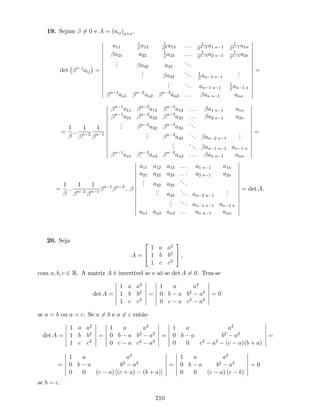 19. Sejam 6= 0 e A = (aij)n n.
det i j
aij =
a11
1
a12
1
2 a13 : : : 1
n 2 a1 n 1
1
n 1 a1n
a21 a22
1
a23 : : : 1
n 3 a2 n 1
1
n 2 a2n
... a32 a33
...
... a43
... 1
an 2 n 1
...
...
... an 1 n 1
1
an 1 n
n 1
an1
n 2
an2
n 3
an3 : : : an n 1 ann
=
=
1
:::
1
n 2
1
n 1
n 1
a11
n 2
a12
n 3
a13 : : : a1 n 1 a1n
n 1
a21
n 2
a22
n 3
a23 : : : a2 n 1 a2n
... n 2
a32
n 3
a33
...
... n 3
a43
... an 2 n 1
...
...
... an 1 n 1 an 1 n
n 1
an1
n 2
an2
n 3
an3 : : : an n 1 ann
=
=
1
:::
1
n 2
1
n 1
n 1 n 2
:::
a11 a12 a13 : : : a1 n 1 a1n
a21 a22 a23 : : : a2 n 1 a2n
... a32 a33
...
... a43
... an 2 n 1
...
...
... an 1 n 1 an 1 n
an1 an2 an3 : : : an n 1 ann
= det A.
20. Seja
A =
2
4
1 a a2
1 b b2
1 c c2
3
5 ,
com a; b; c 2 R. A matriz A é invertível se e só se det A 6= 0. Tem-se
det A =
1 a a2
1 b b2
1 c c2
=
1 a a2
0 b a b2
a2
0 c a c2
a2
= 0
se a = b ou a = c. Se a 6= b e a 6= c então
det A =
1 a a2
1 b b2
1 c c2
=
1 a a2
0 b a b2
a2
0 c a c2
a2
=
1 a a2
0 b a b2
a2
0 0 c2
a2
(c a)(b + a)
=
=
1 a a2
0 b a b2
a2
0 0 (c a) [(c + a) (b + a)]
=
1 a a2
0 b a b2
a2
0 0 (c a) (c b)
= 0
se b = c.
210
 