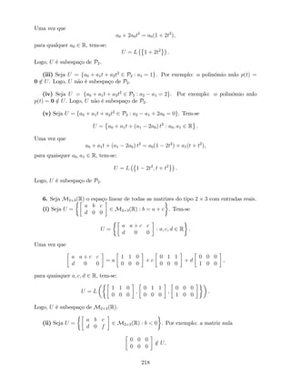 Uma vez que
a0 + 2a0t2
= a0(1 + 2t2
),
para qualquer a0 2 R, tem-se:
U = L 1 + 2t2
.
Logo, U é subespaço de P2.
(iii) Seja U = fa0 + a1t + a2t2
2 P2 : a1 = 1g. Por exemplo: o polinómio nulo p(t) =
0 =2 U. Logo, U não é subespaço de P2.
(iv) Seja U = fa0 + a1t + a2t2
2 P2 : a2 a1 = 2g. Por exemplo: o polinómio nulo
p(t) = 0 =2 U. Logo, U não é subespaço de P2.
(v) Seja U = fa0 + a1t + a2t2
2 P2 : a2 a1 + 2a0 = 0g. Tem-se
U = a0 + a1t + (a1 2a0) t2
: a0; a1 2 R .
Uma vez que
a0 + a1t + (a1 2a0) t2
= a0(1 2t2
) + a1(t + t2
),
para quaisquer a0; a1 2 R, tem-se:
U = L 1 2t2
; t + t2
.
Logo, U é subespaço de P2.
6. Seja M2 3(R) o espaço linear de todas as matrizes do tipo 2 3 com entradas reais.
(i) Seja U =
a b c
d 0 0
2 M2 3(R) : b = a + c . Tem-se
U =
a a + c c
d 0 0
: a; c; d 2 R .
Uma vez que
a a + c c
d 0 0
= a
1 1 0
0 0 0
+ c
0 1 1
0 0 0
+ d
0 0 0
1 0 0
,
para quaisquer a; c; d 2 R, tem-se:
U = L
1 1 0
0 0 0
;
0 1 1
0 0 0
;
0 0 0
1 0 0
.
Logo, U é subespaço de M2 3(R).
(ii) Seja U =
a b c
d 0 f
2 M2 3(R) : b < 0 . Por exemplo: a matriz nula
0 0 0
0 0 0
=2 U.
218
 