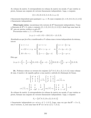 As colunas da matriz A correspondentes às colunas da matriz em escada A0
que contêm os
pivots, formam um conjunto de vectores linearmente independente. Logo, o conjunto
f(1; 1; 0); (0; 2; 3); (1; 2; 3); (x; y; z)g
é linearmente dependente para quaisquer x; y; z 2 R, mas o conjunto f(1; 1; 0); (0; 2; 3); (1; 2; 3)g
é linearmente independente.
Observação extra: encontrámos três vectores de R3
linearmente independentes. Como
a dimensão de R3
é 3, então o conjunto f(1; 1; 0); (0; 2; 3); (1; 2; 3)g é desde logo uma base de
R3
, sem ser preciso veri…car se gera R3
.
Procuremos então ; ; 2 R tais que
(x; y; z) = (1; 1; 0) + (0; 2; 3) + (1; 2; 3).
Atendendo ao que já se fez e considerando a 4a
coluna como o termo independente do sistema,
tem-se
8
>>>><
>>>>:
+ = x
+ 2 + = y
3 + 3 = z
,
8
>>>><
>>>>:
+ = x
2 + = y x
3
2
= z 3
2
(y x)
,
8
>>>><
>>>>:
= x 2
3
z + y
= (y x) 1
3
z
= 2
3
z y + x.
Pelo que
(x; y; z) = x
2
3
z + y (1; 1; 0) + (y x)
1
3
z (0; 2; 3) +
2
3
z y + x (1; 2; 3).
21. Podemos colocar os vectores do conjunto f(a2
; 0; 1); (0; a; 2); (1; 0; 1)g como colunas
de uma A matriz e de seguida aplicar a essa matriz o método de eliminação de Gauss.
A =
2
4
a2
0 1
0 a 0
1 2 1
3
5 !
L1$L3
2
4
1 2 1
0 a 0
a2
0 1
3
5 !
a2L1+L3!L3
!
a2L1+L3!L3
2
4
1 2 1
0 a 0
0 2a2
1 a2
3
5 !
2aL2+L3!L3
2
4
1 2 1
0 a 0
0 0 1 a2
3
5 = A0
.
As colunas da matriz A correspondentes às colunas da matriz em escada A0
que contêm os
pivots, formam um conjunto de vectores linearmente independente. Logo, o conjunto
Sa = (a2
; 0; 1); (0; a; 2); (1; 0; 1)
é linearmente independente se e só se a =2 f 1; 0; 1g. Logo, uma vez que dim R3
= 3 e Sa
tem 3 vectores, Sa será uma base de R3
se e só se a =2 f 1; 0; 1g.
232
 