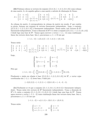 (iii) Podemos colocar os vectores do conjunto f(3; 2; 2); ( 1; 2; 1); (0; 1; 0)g como colunas
de uma matriz A e de seguida aplicar a essa matriz o método de eliminação de Gauss:
A =
2
4
3 1 0
2 2 1
2 1 0
3
5 !2
3
L1+L2!L2
2
3
L1+L3!L3
2
4
3 1 0
0 8=3 1
0 5=3 0
3
5 !5
8
L2+L3!L3
2
4
3 1 0
0 8=3 1
0 0 5=8
3
5 = A0
.
As colunas da matriz A correspondentes às colunas da matriz em escada A0
que contêm
os pivots, formam um conjunto de vectores linearmente independente. Logo, o conjunto
f(3; 2; 2); ( 1; 2; 1); (0; 1; 0)g é linearmente independente. Temos assim, três vectores de R3
linearmente independentes. Como a dimensão de R3
é 3, então o conjunto f(3; 2; 2); ( 1; 2; 1); (0; 1; 0)g
é desde logo uma base de R3
. Vamos agora escrever o vector ( 1; 1; 2) como combinação
linear dos vectores desta base. Isto é, procuremos ; ; 2 R tais que
( 1; 1; 2) = (3; 2; 2) + ( 1; 2; 1) + (0; 1; 0).
Temos então
2
4
3 1 0 j 1
2 2 1 j 1
2 1 0 j 2
3
5 !2
3
L1+L2!L2
2
3
L1+L3!L3
2
4
3 1 0 j 1
0 8=3 1 j 5=3
0 5=3 0 j 4=3
3
5 !5
8
L2+L3!L3
2
4
3 1 0 j 1
0 8=3 1 j 5=3
0 0 5=8 j 19=8
3
5 .
Logo, 8
>>>><
>>>>:
3 = 1
8
3
+ = 5
3
5
8
= 19
8
,
8
>>>><
>>>>:
= 3
5
= 4
5
= 19
5
.
Pelo que
( 1; 1; 2) =
3
5
(3; 2; 2) +
4
5
( 1; 2; 1) +
19
5
(0; 1; 0).
Finalmente e ainda em relação à base f(3; 2; 2); ( 1; 2; 1); (0; 1; 0)g de R3
, o vector cujas
coordenadas são ( 1; 1; 2) nessa base, é dado por:
( 1)(3; 2; 2) + ( 1; 2; 1) + ( 2)(0; 1; 0) = ( 4; 2; 1).
(iv) Facilmente se vê que o conjunto f(1; 1; 1); (0; 1; 1); (0; 0; 1)g é linearmente indepen-
dente. Temos então três vectores de R3
linearmente independentes. Como a dimensão de
R3
é 3, então o conjunto f(1; 1; 1); (0; 1; 1); (0; 0; 1)g é desde logo uma base de R3
. Vamos
agora escrever o vector ( 1; 1; 2) como combinação linear dos vectores desta base. Isto é,
procuremos ; ; 2 R tais que
( 1; 1; 2) = (1; 1; 1) + (0; 1; 1) + (0; 0; 1).
Temos então: 8
<
:
= 1
+ = 1
+ + = 2
,
8
<
:
= 1
= 2
= 3.
239
 