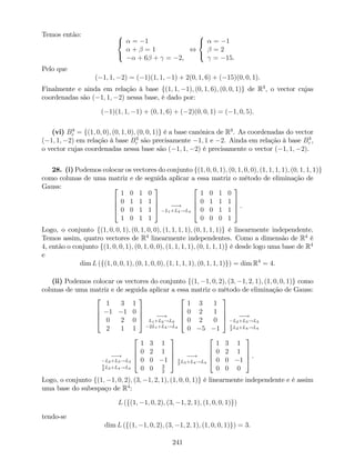 Temos então: 8
<
:
= 1
+ = 1
+ 6 + = 2,
,
8
<
:
= 1
= 2
= 15.
Pelo que
( 1; 1; 2) = ( 1)(1; 1; 1) + 2(0; 1; 6) + ( 15)(0; 0; 1).
Finalmente e ainda em relação à base f(1; 1; 1); (0; 1; 6); (0; 0; 1)g de R3
, o vector cujas
coordenadas são ( 1; 1; 2) nessa base, é dado por:
( 1)(1; 1; 1) + (0; 1; 6) + ( 2)(0; 0; 1) = ( 1; 0; 5).
(vi) B3
c = f(1; 0; 0); (0; 1; 0); (0; 0; 1)g é a base canónica de R3
. As coordenadas do vector
( 1; 1; 2) em relação à base B3
c são precisamente 1; 1 e 2. Ainda em relação à base B3
c ,
o vector cujas coordenadas nessa base são ( 1; 1; 2) é precisamente o vector ( 1; 1; 2).
28. (i) Podemos colocar os vectores do conjunto f(1; 0; 0; 1); (0; 1; 0; 0); (1; 1; 1; 1); (0; 1; 1; 1)g
como colunas de uma matriz e de seguida aplicar a essa matriz o método de eliminação de
Gauss: 2
6
6
4
1 0 1 0
0 1 1 1
0 0 1 1
1 0 1 1
3
7
7
5 !
L1+L4!L4
2
6
6
4
1 0 1 0
0 1 1 1
0 0 1 1
0 0 0 1
3
7
7
5 .
Logo, o conjunto f(1; 0; 0; 1); (0; 1; 0; 0); (1; 1; 1; 1); (0; 1; 1; 1)g é linearmente independente.
Temos assim, quatro vectores de R4
linearmente independentes. Como a dimensão de R4
é
4, então o conjunto f(1; 0; 0; 1); (0; 1; 0; 0); (1; 1; 1; 1); (0; 1; 1; 1)g é desde logo uma base de R4
e
dim L (f(1; 0; 0; 1); (0; 1; 0; 0); (1; 1; 1; 1); (0; 1; 1; 1)g) = dim R4
= 4.
(ii) Podemos colocar os vectores do conjunto f(1; 1; 0; 2); (3; 1; 2; 1); (1; 0; 0; 1)g como
colunas de uma matriz e de seguida aplicar a essa matriz o método de eliminação de Gauss:
2
6
6
4
1 3 1
1 1 0
0 2 0
2 1 1
3
7
7
5 !
L1+L2!L2
2L1+L4!L4
2
6
6
4
1 3 1
0 2 1
0 2 0
0 5 1
3
7
7
5 !
L2+L3!L3
5
2
L2+L4!L4
!
L2+L3!L3
5
2
L2+L4!L4
2
6
6
4
1 3 1
0 2 1
0 0 1
0 0 3
2
3
7
7
5 !3
2
L3+L4!L4
2
6
6
4
1 3 1
0 2 1
0 0 1
0 0 0
3
7
7
5 .
Logo, o conjunto f(1; 1; 0; 2); (3; 1; 2; 1); (1; 0; 0; 1)g é linearmente independente e é assim
uma base do subespaço de R4
:
L (f(1; 1; 0; 2); (3; 1; 2; 1); (1; 0; 0; 1)g)
tendo-se
dim L (f(1; 1; 0; 2); (3; 1; 2; 1); (1; 0; 0; 1)g) = 3.
241
 