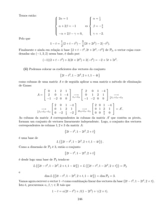 Temos então: 8
>>>><
>>>>:
2 = 1
+ 2 = 1
+ 2 = 0,
,
8
>>>><
>>>>:
= 1
2
= 3
4
= 2.
Pelo que
1 t =
1
2
(2 + t t2
)
3
4
(2t + 2t2
) 2( t2
).
Finalmente e ainda em relação à base f2 + t t2
; 2t + 2t2
; t2
g de P2, o vector cujas coor-
denadas são ( 1; 3; 2) nessa base, é dado por:
( 1)(2 + t t2
) + 3(2t + 2t2
) + 2( t2
) = 2 + 5t + 5t2
.
(ii) Podemos colocar os coe…cientes dos vectores do conjunto
2t t2
; 1 2t2
; 2 + t; 1 4t
como colunas de uma matriz A e de seguida aplicar a essa matriz o método de eliminação
de Gauss:
A =
2
4
0 1 2 1
2 0 1 4
1 2 0 0
3
5 !
L1$L2
2
4
2 0 1 4
0 1 2 1
1 2 0 0
3
5 !1
2
L1+L3!L3
!1
2
L1+L3!L3
2
4
2 0 1 4
0 1 2 1
0 2 1
2
2
3
5 !
2L2+L3!L3
2
4
2 0 1 4
0 1 2 1
0 0 9
2
0
3
5 = A0
.
As colunas da matriz A correspondentes às colunas da matriz A0
que contêm os pivots,
formam um conjunto de vectores linearmente independente. Logo, o conjunto dos vectores
correspondentes às colunas 1; 2 e 3 da matriz A:
2t t2
; 1 2t2
; 2 + t
é uma base de
L 2t t2
; 1 2t2
; 2 + t; 1 4t .
Como a dimensão de P2 é 3, então o conjunto
2t t2
; 1 2t2
; 2 + t
é desde logo uma base de P2 tendo-se
L 2t t2
; 1 2t2
; 2 + t; 1 4t = L 2t t2
; 1 2t2
; 2 + t = P2
e
dim L 2t t2
; 1 2t2
; 2 + t; 1 4t = dim P2 = 3.
Vamos agora escrever o vector 1 t como combinação linear dos vectores da base f2t t2
; 1 2t2
; 2 + tg.
Isto é, procuremos ; ; 2 R tais que
1 t = (2t t2
) + (1 2t2
) + (2 + t).
246
 