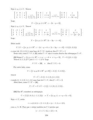 Seja (x; y; z) 2 U. Tem-se
2
4
1 0 j x
1 1 j y
1 1 j z
3
5 !
L1+L2!L2
L1+L3!L3
2
4
1 0 j x
0 1 j x + y
0 1 j z x
3
5 !
L2+L3!L3
2
4
1 0 j x
0 1 j x + y
0 0 j z 2x y
3
5 .
Logo
U = (x; y; z) 2 R3
: z 2x y = 0 .
Seja (x; y; z) 2 V . Tem-se
2
4
1 1 j x
1 1 j y
2 1 j z
3
5 !
L1+L2!L2
2L1+L3!L3
2
4
1 1 j x
0 2 j y x
0 3 j z 2x
3
5 !3
2
L2+L3!L3
2
4
1 1 j x
0 2 j y x
0 0 j z 3
2
y 1
2
x
3
5 .
Logo
V = (x; y; z) 2 R3
: 2z 3y x = 0 .
Deste modo
U  V = (x; y; z) 2 R3
: z 2x y = 0 e 2z 3y x = 0 = L (f(1; 3; 5)g)
e como tal, f(1; 3; 5)g é uma base de U  V , tendo-se dim (U  V ) = 1
Neste caso, como U  V 6= f0g então U + V não é a soma directa dos subespaços U e V .
(ii) Sejam U = f(x; y; z) 2 R3
: x + y z = 0 e x + y = 0g ; V = L (f(1; 1; 1)g).
Tem-se (1; 1; 1) =2 U pois 1 + 1 1 6= 0. Logo
U  V = f0g e dim (U  V ) = 0.
Por outro lado, como
U = ( y; y; 0) 2 R3
: y 2 R = L (f( 1; 1; 0)g) ,
tem-se
U + V = L (f( 1; 1; 0); (1; 1; 1)g)
e sendo f( 1; 1; 0); (1; 1; 1)g uma base de U + V , dim (U + V ) = 2.
Além disso, como U  V = f0g,
U + V = U V = L (f( 1; 1; 0); (1; 1; 1)g) .
(iii) Em R3
, considere os subespaços:
U = L (f(1; 0; 1); ( 1; 1; 2)g) e V = f(x; y; z) : x + y + 3z = 0g .
Seja v 2 U, então
v = (1; 0; 1) + ( 1; 1; 2) = ( ; ; + 2 ),
com ; 2 R. Para que v esteja também em V é preciso que:
+ + 3 ( + 2 ) = 0.
259
 