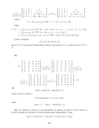 !
L2+L3!L3
2L2+L4!L4
2
6
6
4
1 1 0 j x1
0 1 0 j x2 x1
0 0 1 j x2 2x1 + x3
0 0 1 j 2x2 3x1 + x4
3
7
7
5 !
L3+L4!L4
2
6
6
4
1 1 0 j x1
0 1 0 j x2 x1
0 0 1 j x2 2x1 + x3
0 0 0 j x2 x1 x3 + x4
3
7
7
5
tem-se
V = (x1; x2; x3; x4) 2 R4
: x1 + x2 x3 + x4 = 0 .
Logo
U  V = (x1; x2; x3; x4) 2 R4
: 2x1 3x2 + 2x3 + x4 = 0 e x1 + x2 x3 + x4 = 0 =
= (x1; x2; x3; x4) 2 R4
: x2 = 3x4 e x1 = x3 + 4x4 =
= f( x3 + 4x4; 3x4; x3; x4) : x3; x4) 2 Rg = L (f( 1; 0; 1; 0) ; (4; 3; 0; 1)g)
Como o conjunto
f( 1; 0; 1; 0) ; (4; 3; 0; 1)g
gera U V e é linearmente independente, então é uma base de U V , tendo-se dim (U  V ) =
2.
37.
A =
2
6
6
6
6
4
1 1 0 2 1
0 0 2 4 0
2 2 1 2 1
1 1 2 2 1
0 0 0 0 0
3
7
7
7
7
5
!
2L1+L3!L3
L1+L4!L4
2
6
6
6
6
4
1 1 0 2 1
0 0 2 4 0
0 0 1 2 1
0 0 2 4 2
0 0 0 0 0
3
7
7
7
7
5
!1
2
L2+L3!L3
L2+L4!L4
!1
2
L2+L3!L3
L2+L4!L4
2
6
6
6
6
4
1 1 0 2 1
0 0 2 4 0
0 0 0 0 1
0 0 0 0 2
0 0 0 0 0
3
7
7
7
7
5
!
2L3+L4!L4
2
6
6
6
6
4
1 1 0 2 1
0 0 2 4 0
0 0 0 0 1
0 0 0 0 0
0 0 0 0 0
3
7
7
7
7
5
= A0
.
(i)
carA = dim C(A) = dim L(A) = 3.
Como A tem 5 colunas e
no
de colunas de A = carA + nulA,
então
nulA = 2, isto é, dim N(A) = 2.
(ii) As colunas da matriz A correspondentes às colunas da matriz A0
que contêm os
pivots, formam um conjunto de vectores linearmente independente. Logo,
C(A) = L (f(1; 0; 2; 1; 0); (0; 2; 1; 2; 0); (1; 0; 1; 1; 0)g)
268
 