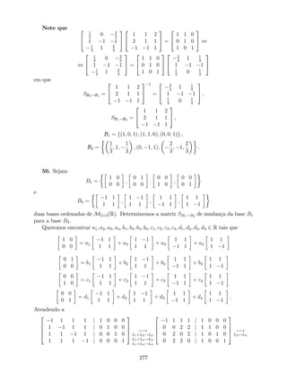 Note que 2
4
1
3
0 2
3
1 1 1
1
3
1 2
3
3
5
2
4
1 1 2
2 1 1
1 1 1
3
5 =
2
4
1 1 0
0 1 0
1 0 1
3
5 ,
,
2
4
1
3
0 2
3
1 1 1
1
3
1 2
3
3
5 =
2
4
1 1 0
0 1 0
1 0 1
3
5
2
4
2
3
1 1
3
1 1 1
1
3
0 1
3
3
5
em que
SB2!B1 =
2
4
1 1 2
2 1 1
1 1 1
3
5
1
=
2
4
2
3
1 1
3
1 1 1
1
3
0 1
3
3
5 ;
SB1!B2 =
2
4
1 1 2
2 1 1
1 1 1
3
5 ,
B1 = f(1; 0; 1); (1; 1; 0); (0; 0; 1)g ,
B2 =
1
3
; 1;
1
3
; (0; 1; 1);
2
3
; 1;
2
3
.
50. Sejam
B1 =
1 0
0 0
;
0 1
0 0
;
0 0
1 0
,
0 0
0 1
e
B2 =
1 1
1 1
;
1 1
1 1
;
1 1
1 1
,
1 1
1 1
duas bases ordenadas de M2 2(R). Determinemos a matriz SB1!B2 de mudança da base B1
para a base B2.
Queremos encontrar a1; a2; a3; a4; b1; b2; b3; b4; c1; c2; c3; c4; d1; d2; d3; d4 2 R tais que
1 0
0 0
= a1
1 1
1 1
+ a2
1 1
1 1
+ a3
1 1
1 1
+ a4
1 1
1 1
0 1
0 0
= b1
1 1
1 1
+ b2
1 1
1 1
+ b3
1 1
1 1
+ b4
1 1
1 1
0 0
1 0
= c1
1 1
1 1
+ c2
1 1
1 1
+ c3
1 1
1 1
+ c4
1 1
1 1
0 0
0 1
= d1
1 1
1 1
+ d2
1 1
1 1
+ d3
1 1
1 1
+ d4
1 1
1 1
.
Atendendo a
2
6
6
4
1 1 1 1 j 1 0 0 0
1 1 1 1 j 0 1 0 0
1 1 1 1 j 0 0 1 0
1 1 1 1 j 0 0 0 1
3
7
7
5 !
L1+L2!L2
L1+L3!L3
L1+L4!L4
2
6
6
4
1 1 1 1 j 1 0 0 0
0 0 2 2 j 1 1 0 0
0 2 0 2 j 1 0 1 0
0 2 2 0 j 1 0 0 1
3
7
7
5 !
L2$L4
277
 
