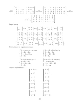 !
L2$L4
2
6
6
4
1 1 1 1 j 1 0 0 0
0 2 2 0 j 1 0 0 1
0 2 0 2 j 1 0 1 0
0 0 2 2 j 1 1 0 0
3
7
7
5 !
L2+L3!L3
2
6
6
4
1 1 1 1 j 1 0 0 0
0 2 2 0 j 1 0 0 1
0 0 2 2 j 0 0 1 1
0 0 2 2 j 1 1 0 0
3
7
7
5 !
L3+L4!L4
!
L2+L3!L3
2
6
6
4
1 1 1 1 j 1 0 0 0
0 2 2 0 j 1 0 0 1
0 0 2 2 j 0 0 1 1
0 0 0 4 j 1 1 1 1
3
7
7
5 .
Logo, tem-se
1 1
0 1
= a1
1 0
0 0
+ a2
1 2
0 0
+ a3
1 2
2 0
+ a4
1 0
2 4
0 0
0 1
= b1
1 0
0 0
+ b2
1 2
0 0
+ b3
1 2
2 0
+ b4
1 0
2 4
0 0
1 1
= c1
1 0
0 0
+ c2
1 2
0 0
+ c3
1 2
2 0
+ c4
1 0
2 4
0 1
1 1
= d1
1 0
0 0
+ d2
1 2
0 0
+ d3
1 2
2 0
+ d4
1 0
2 4
.
Isto é, tem-se os seguintes sistemas:
8
>><
>>:
1 = a1 + a2 + a3 + a4
1 = 2a2 + 2a3
0 = 2a3 + 2a4
1 = 4a4
8
>><
>>:
0 = b1 + b2 + b3 + b4
0 = 2b2 + 2b3
0 = 2b3 + 2b4
1 = 4b4
8
>><
>>:
0 = c1 + c2 + c3 + c4
0 = 2c2 + 2c3
1 = 2c3 + 2c4
1 = 4c4
8
>><
>>:
0 = d1 + d2 + d3 + d4
1 = 2d2 + 2d3
1 = 2d3 + 2d4
1 = 4d4
que são equivalentes a 8
>>>>>>>><
>>>>>>>>:
a1 = 1
4
a2 = 1
4
a3 = 1
4
a4 = 1
4
8
>>>>>>>><
>>>>>>>>:
b1 = 1
4
b2 = 1
4
b3 = 1
4
b4 = 1
4
8
>>>>>>>><
>>>>>>>>:
c1 = 1
4
c2 = 1
4
c3 = 1
4
c4 = 1
4
8
>>>>>>>><
>>>>>>>>:
d1 = 1
4
d2 = 1
4
d3 = 1
4
d4 = 1
4
.
278
 