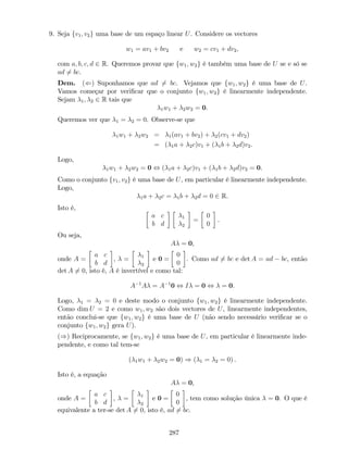 9. Seja fv1; v2g uma base de um espaço linear U. Considere os vectores
w1 = av1 + bv2 e w2 = cv1 + dv2;
com a; b; c; d 2 R. Queremos provar que fw1; w2g é também uma base de U se e só se
ad 6= bc.
Dem. (() Suponhamos que ad 6= bc. Vejamos que fw1; w2g é uma base de U.
Vamos começar por veri…car que o conjunto fw1; w2g é linearmente independente:
Sejam 1; 2 2 R tais que
1w1 + 2w2 = 0.
Queremos ver que 1 = 2 = 0. Observe-se que
1w1 + 2w2 = 1(av1 + bv2) + 2(cv1 + dv2)
= ( 1a + 2c)v1 + ( 1b + 2d)v2.
Logo,
1w1 + 2w2 = 0 , ( 1a + 2c)v1 + ( 1b + 2d)v2 = 0.
Como o conjunto fv1; v2g é uma base de U, em particular é linearmente independente.
Logo,
1a + 2c = 1b + 2d = 0 2 R.
Isto é,
a c
b d
1
2
=
0
0
.
Ou seja,
A = 0,
onde A =
a c
b d
, = 1
2
e 0 =
0
0
. Como ad 6= bc e det A = ad bc, então
det A 6= 0, isto é, A é invertível e como tal:
A 1
A = A 1
0 , I = 0 , = 0.
Logo, 1 = 2 = 0 e deste modo o conjunto fw1; w2g é linearmente independente.
Como dim U = 2 e como w1; w2 são dois vectores de U, linearmente independentes,
então conclui-se que fw1; w2g é uma base de U (não sendo necessário veri…car se o
conjunto fw1; w2g gera U).
()) Reciprocamente, se fw1; w2g é uma base de U, em particular é linearmente inde-
pendente, e como tal tem-se
( 1w1 + 2w2 = 0) ) ( 1 = 2 = 0) .
Isto é, a equação
A = 0,
onde A =
a c
b d
, = 1
2
e 0 =
0
0
, tem como solução única = 0. O que é
equivalente a ter-se det A 6= 0, isto é, ad 6= bc.
287
 