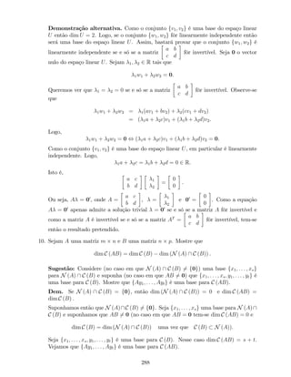 Demonstração alternativa. Como o conjunto fv1; v2g é uma base do espaço linear
U então dim U = 2. Logo, se o conjunto fw1; w2g fôr linearmente independente então
será uma base do espaço linear U. Assim, bastará provar que o conjunto fw1; w2g é
linearmente independente se e só se a matriz
a b
c d
fôr invertível. Seja 0 o vector
nulo do espaço linear U. Sejam 1; 2 2 R tais que
1w1 + 2w2 = 0:
Queremos ver que 1 = 2 = 0 se e só se a matriz
a b
c d
fôr invertível. Observe-se
que
1w1 + 2w2 = 1(av1 + bv2) + 2(cv1 + dv2)
= ( 1a + 2c)v1 + ( 1b + 2d)v2.
Logo,
1w1 + 2w2 = 0 , ( 1a + 2c)v1 + ( 1b + 2d)v2 = 0.
Como o conjunto fv1; v2g é uma base do espaço linear U, em particular é linearmente
independente. Logo,
1a + 2c = 1b + 2d = 0 2 R.
Isto é,
a c
b d
1
2
=
0
0
.
Ou seja, A = 00
, onde A =
a c
b d
, = 1
2
e 00
=
0
0
. Como a equação
A = 00
apenas admite a solução trivial = 00
se e só se a matriz A fôr invertível e
como a matriz A é invertível se e só se a matriz AT
=
a b
c d
fôr invertível, tem-se
então o resultado pretendido.
10. Sejam A uma matriz m n e B uma matriz n p. Mostre que
dim C (AB) = dim C (B) dim (N (A)  C (B)) .
Sugestão: Considere (no caso em que N (A)  C (B) 6= f0g) uma base fx1; : : : ; xsg
para N (A)  C (B) e suponha (no caso em que AB 6= 0) que fx1; : : : ; xs; y1; : : : ; ytg é
uma base para C (B). Mostre que fAy1; : : : ; Aytg é uma base para C (AB).
Dem. Se N (A)  C (B) = f0g, então dim (N (A)  C (B)) = 0 e dim C (AB) =
dim C (B) :
Suponhamos então que N (A)C (B) 6= f0g. Seja fx1; : : : ; xsg uma base para N (A)
C (B) e suponhamos que AB 6= 0 (no caso em que AB = 0 tem-se dim C (AB) = 0 e
dim C (B) = dim (N (A)  C (B)) uma vez que C (B) N (A)):
Seja fx1; : : : ; xs; y1; : : : ; ytg é uma base para C (B). Nesse caso dim C (AB) = s + t.
Vejamos que fAy1; : : : ; Aytg é uma base para C (AB).
288
 