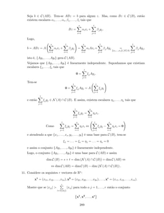 Seja b 2 C (AB). Tem-se ABz = b para algum z. Mas, como Bz 2 C (B), então
existem escalares 1; : : : ; s; 1; : : : ; t tais que
Bz =
sX
i=1
ixi +
tX
j=1
jyj.
Logo,
b = ABz = A
sX
i=1
ixi +
tX
i=1
jyj
!
=
sX
i=1
iAxi +
tX
j=1
jAyj =
fx1;:::;xsg N(A)
tX
j=1
jAyj,
isto é, fAy1; : : : ; Aytg gera C (AB).
Vejamos que fAy1; : : : ; Aytg é linearmente independente. Suponhamos que existiam
escalares 1; : : : ; t tais que
0 =
tX
j=1
jAyj.
Tem-se
0 =
tX
j=1
jAyj = A
tX
j=1
jyj
!
e então
tX
j=1
jyj 2 N (A)  C (B). E assim, existem escalares 1; : : : ; s tais que
tX
j=1
jyj =
sX
i=1
ixi:
Como
tX
j=1
jyj =
sX
i=1
ixi ,
tX
j=1
jyj
sX
i=1
ixi = 0
!
e atendendo a que fx1; : : : ; xs; y1; : : : ; ytg é uma base para C (B), tem-se
1 = : : : = t = 1 = : : : = s = 0
e assim o conjunto fAy1; : : : ; Aytg é linearmente independente.
Logo, o conjunto fAy1; : : : ; Aytg é uma base para C (AB) e assim
dim C (B) = s + t = dim (N (A)  C (B)) + dim C (AB) ,
, dim C (AB) = dim C (B) dim (N (A)  C (B)) .
11. Considere os seguintes r vectores de Rn
:
x1
= (x11; x12; : : : ; x1n); x2
= (x21; x22; : : : ; x2n); : : : ; xr
= (xr1; xr2; : : : ; xrn):
Mostre que se jxjjj >
rP
i=1(i6=j)
jxijj para todo o j = 1; : : : ; r então o conjunto
x1
; x2
; : : : ; xr
289
 