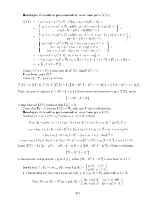 Resolução alternativa para encontrar uma base para N(T):
N (T) = a0 + a1t + a2t2
2 P2 : T a0 + a1t + a2t2
= 0 =
=
a0 + a1t + a2t2
2 P2 : p (0) p ( 1) + (p ( 1) + p (1)) t+
+ (p ( 1) p (1) 2p (0)) t2
= 0
=
=
a0 + a1t + a2t2
2 P2 : p (0) p ( 1) = 0 e p ( 1) + p (1) = 0 e
p ( 1) p (1) 2p (0) = 0
=
=
8
<
:
a0 + a1t + a2t2
2 P2 : a0 (a0 a1 + a2) = 0 e
(a0 a1 + a2) + (a0 + a1 + a2) = 0 e
(a0 a1 + a2) (a0 + a1 + a2) 2a0 = 0
9
=
;
=
= a0 + a1t + a2t2
2 P2 : a1 = a2 e a0 = a2 =
= a2 + a2t + a2t2
2 P2 : a2 2 R = a2 1 + t + t2
2 P2 : a2 2 R =
= L 1 + t + t2
.
Como f 1 + t + t2
g é uma base de N (T), dim N (T) = 1.
Uma base para I(T):
Como f1; t; t2
g gera P2, tem-se
I (T) = L T (1) ; T (t) ; T t2
= L 2t 2t2
; 1 2t2
; 1 + 2t = L 1 2t2
; 1 + 2t :
Uma vez que o conjunto f1 2t2
; 1 + 2tg é linearmente independente e gera I (T), então
1 2t2
; 1 + 2t
é uma base de I (T), tendo-se dim I (T) = 2.
Como dim P2 = 3, tem-se I (T) 6= P2, pelo que T não é sobrejectiva.
Resolução alternativa para encontrar uma base para I(T):
Sendo p (t) = a0 + a1t + a2t2
, com a0; a1; a2 2 R, tem-se
T (p (t)) = p (0) p ( 1) + (p ( 1) + p (1)) t + (p ( 1) p (1) 2p (0)) t2
=
= a0 a0 + a1 ( 1) + a2 ( 1)2
+ a0 + a1 ( 1) + a2 ( 1)2
+ a0 + a1 + a2 t+
+ a0 + a1 ( 1) + a2 ( 1)2
(a0 + a1 + a2) 2a0 t2
=
= a1 a2 + (2a0 + 2a2) t + ( 2a0 2a1) t2
= a0 2t 2t2
+ a1 1 2t2
+ a2 ( 1 + 2t) .
Logo, I(T) = L (f2t 2t2
; 1 2t2
; 1 + 2tg) = L (f2t 2t2
; 1 2t2
g). Como o conjunto
2t 2t2
; 1 2t2
é linearmente independente e gera I (T), então f2t 2t2
; 1 2t2
g é uma base de I (T).
(xvii) Seja T : P2 ! M2 2 (R) com T(p (t)) =
p (1) p (0)
p (0) p ( 1)
.
T é linear uma vez que, para todos os p (t) ; p1 (t) ; p2 (t) 2 P2, para todo o 2 R,
T(p1 (t) + p2 (t)) = T((p1 + p2) (t)) =
(p1 + p2) (1) (p1 + p2) (0)
(p1 + p2) (0) (p1 + p2) ( 1)
304
 