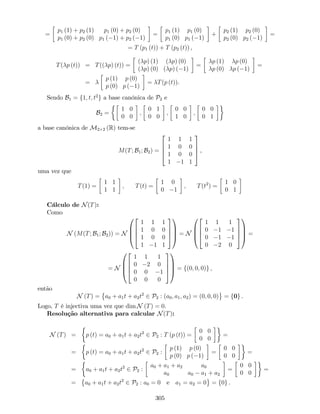 =
p1 (1) + p2 (1) p1 (0) + p2 (0)
p1 (0) + p2 (0) p1 ( 1) + p2 ( 1)
=
p1 (1) p1 (0)
p1 (0) p1 ( 1)
+
p2 (1) p2 (0)
p2 (0) p2 ( 1)
=
= T (p1 (t)) + T (p2 (t)) ,
T( p (t)) = T(( p) (t)) =
( p) (1) ( p) (0)
( p) (0) ( p) ( 1)
=
p (1) p (0)
p (0) p ( 1)
=
=
p (1) p (0)
p (0) p ( 1)
= T(p (t)).
Sendo B1 = f1; t; t2
g a base canónica de P2 e
B2 =
1 0
0 0
;
0 1
0 0
;
0 0
1 0
;
0 0
0 1
a base canónica de M2 2 (R) tem-se
M(T; B1; B2) =
2
6
6
4
1 1 1
1 0 0
1 0 0
1 1 1
3
7
7
5 ,
uma vez que
T(1) =
1 1
1 1
; T(t) =
1 0
0 1
; T(t2
) =
1 0
0 1
Cálculo de N(T):
Como
N (M(T; B1; B2)) = N
0
B
B
@
2
6
6
4
1 1 1
1 0 0
1 0 0
1 1 1
3
7
7
5
1
C
C
A = N
0
B
B
@
2
6
6
4
1 1 1
0 1 1
0 1 1
0 2 0
3
7
7
5
1
C
C
A =
= N
0
B
B
@
2
6
6
4
1 1 1
0 2 0
0 0 1
0 0 0
3
7
7
5
1
C
C
A = f(0; 0; 0)g ;
então
N (T) = a0 + a1t + a2t2
2 P2 : (a0; a1; a2) = (0; 0; 0) = f0g .
Logo, T é injectiva uma vez que dim N (T) = 0.
Resolução alternativa para calcular N(T):
N (T) = p (t) = a0 + a1t + a2t2
2 P2 : T (p (t)) =
0 0
0 0
=
= p (t) = a0 + a1t + a2t2
2 P2 :
p (1) p (0)
p (0) p ( 1)
=
0 0
0 0
=
= a0 + a1t + a2t2
2 P2 :
a0 + a1 + a2 a0
a0 a0 a1 + a2
=
0 0
0 0
=
= a0 + a1t + a2t2
2 P2 : a0 = 0 e a1 = a2 = 0 = f0g .
305
 