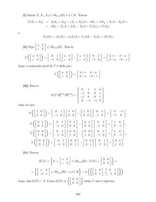 (i) Sejam X; X1; X2 2 M2 2(R) e 2 R. Tem-se
T(X1 + X2) = A(X1 + X2) (X1 + X2)A = AX1 + AX2 X1A X2A =
= AX1 X1A + AX2 X2A = T(X1) + T(X2)
e
T( X) = A( X) ( X)A = (AX XA) = T(X).
(ii) Seja
a b
c d
2 M2 2(R). Tem-se
T
a b
c d
=
0 1
1 0
a b
c d
a b
c d
0 1
1 0
=
b + c d a
d a b c
.
Logo, a expressão geral de T é dada por:
T
a b
c d
=
b + c d a
d a b c
.
(iii) Tem-se
M(T; B2 2
c ; B2 2
c ) =
2
6
6
4
0 1 1 0
1 0 0 1
1 0 0 1
0 1 1 0
3
7
7
5 ,
uma vez que
T
1 0
0 0
=
0 1
1 0
1 0
0 0
1 0
0 0
0 1
1 0
=
0 1
1 0
,
T
0 1
0 0
=
0 1
1 0
0 1
0 0
0 1
0 0
0 1
1 0
=
1 0
0 1
,
T
0 0
1 0
=
0 1
1 0
0 0
1 0
0 0
1 0
0 1
1 0
=
1 0
0 1
,
T
0 0
0 1
=
0 1
1 0
0 0
0 1
0 0
0 1
0 1
1 0
=
0 1
1 0
:
(iv) Tem-se
N(T) = X =
a b
c d
2 M2 2(R) : T(X) =
0 0
0 0
=
=
a b
b a
2 M2 2(R) : a; b 2 R = L
1 0
0 1
;
0 1
1 0
.
Logo, dim N(T) = 2. Como N(T) 6=
0 0
0 0
então T não é injectiva.
322
 