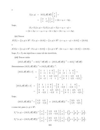 e
T2(x; y) = M(T2; B2
c ; B2
c )
x
y
=
=
2 1
1 2
x
y
= (2x + y; x 2y).
Logo,
(T2 T1)(x; y) = T2 (T1(x; y)) = T2(x + y; x y) =
= (2x + 2y + x y; x + y 2x + 2y) = (3x + y; x + 3y):
(v) Tem-se
N(T1) = (x; y) 2 R2
: T(x; y) = (0; 0) = (x; y) 2 R2
: (x + y; x y) = (0; 0) = f(0; 0)g
e
N(T2) = (x; y) 2 R2
: T(x; y) = (0; 0) = (x; y) 2 R2
: (2x + y; x 2y) = (0; 0) = f(0; 0)g .
Logo, T1 e T2 são injectivas e como tal são invertíveis.
(vi) Tem-se então
M(T1; B2
c ; B2
c )
1
= M(T 1
1 ; B2
c ; B2
c ) e M(T2; B2
c ; B2
c )
1
= M(T 1
2 ; B2
c ; B2
c )
Determinemos (M(T1; B2
c ; B2
c ))
1
e (M(T2; B2
c ; B2
c ))
1
.
M(T1; B2
c ; B2
c ) j I =
1 1 j 1 0
1 1 j 0 1
!
1 1 j 1 0
0 2 j 1 1
!
!
1 0 j 1=2 1=2
0 2 j 1 1
!
1 0 j 1=2 1=2
0 1 j 1=2 1=2
;
M(T2; B2
c ; B2
c ) j I =
2 1 j 1 0
1 2 j 0 1
!
2 1 j 1 0
0 5=2 j 1=2 1
!
!
2 0 j 4=5 2=5
0 5=2 j 1=2 1
!
1 0 j 2=5 1=5
0 1 j 1=5 2=5
.
Logo,
M(T1; B2
c ; B2
c )
1
=
1=2 1=2
1=2 1=2
e M(T2; B2
c ; B2
c )
1
=
2=5 1=5
1=5 2=5
e como tal, para (x; y) 2 R2
,
T 1
1 (x; y) = M(T1; B2
c ; B2
c )
1 x
y
=
1=2 1=2
1=2 1=2
x
y
=
1
2
x +
1
2
y;
1
2
x
1
2
y ,
T 1
2 (x; y) = M(T2; B2
c ; B2
c )
1 x
y
=
2=5 1=5
1=5 2=5
x
y
=
2
5
x +
1
5
y;
1
5
x
2
5
y ,
324
 