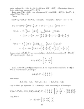 logo o conjunto f(1; 2; 1) ; (2; 1; 1) ; (1; 1; 2)g gera N(T1) + I(T2) e é linearmente indepen-
dente, então é uma base de N(T1) + I(T2).
Logo, como N(T1) + I(T2) é um subespaço de R3
e dim (N(T1) + I(T2)) = dim R3
= 3,
então N(T1) + I(T2) = R3
.
Tem-se
dim (N(T1)  I(T2)) = dim N(T1) + dim I(T2) dim (N(T1) + I(T2)) = 1 + 2 3 = 0.
(iv) Como (1; 0) =
2
3
(2; 1)
1
3
(1; 2) e (0; 1) =
1
3
(2; 1) +
2
3
(1; 2), tem-se
T2(1; 0) = T2
2
3
(2; 1)
1
3
(1; 2) =
T é linear
2
3
T2(2; 1)
1
3
T2(1; 2) =
=
2
3
(2; 1; 1)
1
3
(1; 1; 2) =
4
3
;
2
3
;
2
3
+
1
3
;
1
3
;
2
3
= 1;
1
3
; 0
e
T2(0; 1) = T2
1
3
(2; 1) +
2
3
(1; 2) =
T é linear
1
3
T2(2; 1) +
2
3
T2(1; 2) =
=
1
3
(2; 1; 1) +
2
3
(1; 1; 2) =
2
3
;
1
3
;
1
3
+
2
3
;
2
3
;
4
3
= 0;
1
3
; 1
Logo, a matriz M(T2; B2
c ; B3
c ) que representa T2 em relação às bases canónicas B2
c e B3
c de R2
e R3
respectivamente, é dada por
M(T2; B2
c ; B3
c ) =
2
4
1 0
1=3 1=3
0 1
3
5 .
(v) A matriz M(T1; B3
c ; B2
c ) que representa T1 em relação às bases canónicas B3
c e B2
c de
R3
e R2
respectivamente, é dada por
M(T1; B3
c ; B2
c ) =
2 1 0
0 1 2
,
uma vez que
T1(1; 0; 0) = (2; 0); T1(0; 1; 0) = (1; 1) e T1(0; 0; 1) = (0; 2).
Logo, a matriz que representa T1 T2 em relação à base canónica B2
c de R2
é dada por
M(T1 T2; B2
c ; B2
c ) = M(T1; B3
c ; B2
c )M(T2; B2
c ; B3
c ) =
2 1 0
0 1 2
2
4
1 0
1=3 1=3
0 1
3
5 =
7=3 1=3
1=3 7=3
.
Logo, tem-se
(T1 T2) (x; y) =
7=3 1=3
1=3 7=3
x
y
.
327
 
