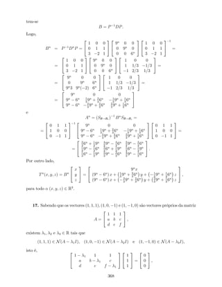 tem-se
B = P 1
DP.
Logo,
Bn
= P 1
Dn
P =
2
4
1 0 0
0 1 1
3 2 1
3
5
2
4
9n
0 0
0 9n
0
0 0 6n
3
5
2
4
1 0 0
0 1 1
3 2 1
3
5
1
=
=
2
4
1 0 0
0 1 1
3 2 1
3
5
2
4
9n
0 0
0 9n
0
0 0 6n
3
5
2
4
1 0 0
1 1=3 1=3
1 2=3 1=3
3
5 =
=
2
4
9n
0 0
0 9n
6n
9n
3 9n
( 2) 6n
3
5
2
4
1 0 0
1 1=3 1=3
1 2=3 1=3
3
5 =
=
2
4
9n
0 0
9n
6n 1
3
9n
+ 2
3
6n 1
3
9n
+ 1
3
6n
9n
6n 2
3
9n
+ 2
3
6n 2
3
9n
+ 1
3
6n
3
5
e
An
= (SB!Bc ) 1
Bn
SB!Bc =
=
2
4
0 1 1
1 0 0
0 1 1
3
5
1 2
4
9n
0 0
9n
6n 1
3
9n
+ 2
3
6n 1
3
9n
+ 1
3
6n
9n
6n 2
3
9n
+ 2
3
6n 2
3
9n
+ 1
3
6n
3
5
2
4
0 1 1
1 0 0
0 1 1
3
5 =
=
2
4
2
3
6n
+ 1
3
9n 4
3
9n 4
3
6n 2
3
9n 2
3
6n
1
3
9n 1
3
6n 2
3
6n
+ 1
3
9n 1
3
6n 1
3
9n
1
3
6n 1
3
9n 2
3
9n 2
3
6n 4
3
9n 1
3
6n
3
5 .
Por outro lado,
Tn
(x; y; z) = Bn
2
4
x
y
z
3
5 =
2
4
9n
x
(9n
6n
) x + 1
3
9n
+ 2
3
6n
y + 1
3
9n
+ 1
3
6n
z
(9n
6n
) x + 2
3
9n
+ 2
3
6n
y + 2
3
9n
+ 1
3
6n
z
3
5 ,
para todo o (x; y; z) 2 R3
.
17. Sabendo que os vectores (1; 1; 1); (1; 0; 1) e (1; 1; 0) são vectores próprios da matriz
A =
2
4
1 1 1
a b c
d e f
3
5 ,
existem 1; 2 e 3 2 R tais que
(1; 1; 1) 2 N(A 1I), (1; 0; 1) 2 N(A 2I) e (1; 1; 0) 2 N(A 3I),
isto é, 2
4
1 1 1 1
a b 1 c
d e f 1
3
5
2
4
1
1
1
3
5 =
2
4
0
0
0
3
5 ,
368
 