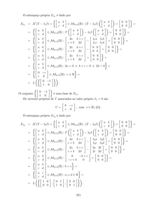 O subespaço próprio E 1 é dado por
E 1 = N (T 1I) =
a b
c d
2 M2 2(R) : (T 1I)
a b
c d
=
0 0
0 0
=
=
a b
c d
2 M2 2(R) : T
a b
c d 1I
a b
c d
=
0 0
0 0
=
=
a b
c d
2 M2 2(R) :
2a b + c
c + b 2d
1a 1b
1c 1d
=
0 0
0 0
=
=
a b
c d
2 M2 2(R) :
2a b + c
c + b 2d
0 0
0 0
=
0 0
0 0
=
=
a b
c d
2 M2 2(R) :
2a b + c
c + b 2d
=
0 0
0 0
=
=
a b
c d
2 M2 2(R) : 2a = 0 e b + c = 0 e 2d = 0 =
=
0 c
c 0
2 M2 2(R) : c 2 R =
= L
0 1
1 0
.
O conjunto
0 1
1 0
é uma base de E 1 .
Os vectores próprios de T associados ao valor próprio 1 = 0 são
U =
0 s
s 0
, com s 2 Rn f0g .
O subespaço próprio E 2 é dado por
E 2 = N (T 2I) =
a b
c d
2 M2 2(R) : (T 2I)
a b
c d
=
0 0
0 0
=
=
a b
c d
2 M2 2(R) : T
a b
c d 2I
a b
c d
=
0 0
0 0
=
=
a b
c d
2 M2 2(R) :
2a b + c
c + b 2d
2a 2b
2c 2d
=
0 0
0 0
=
=
a b
c d
2 M2 2(R) :
2a b + c
c + b 2d
2a 2b
2c 2d
=
0 0
0 0
=
=
a b
c d
2 M2 2(R) :
0 b + c
c + b 0
=
0 0
0 0
=
=
a b
c d
2 M2 2(R) : b = c =
=
a c
c d
2 M2 2(R) : a; c; d 2 R =
= L
1 0
0 0
;
0 1
1 0
;
0 0
0 1
.
371
 